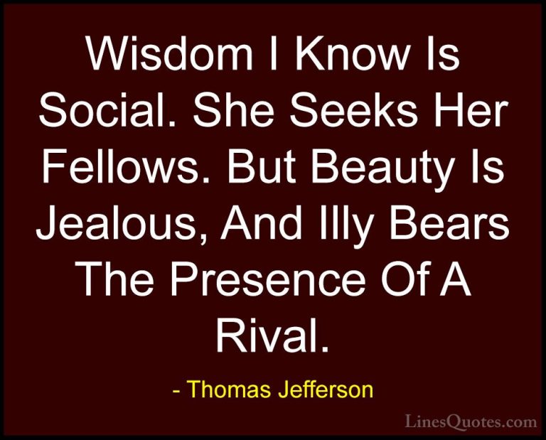 Thomas Jefferson Quotes (108) - Wisdom I Know Is Social. She Seek... - QuotesWisdom I Know Is Social. She Seeks Her Fellows. But Beauty Is Jealous, And Illy Bears The Presence Of A Rival.