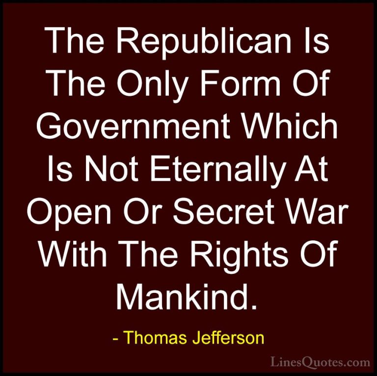 Thomas Jefferson Quotes (109) - The Republican Is The Only Form O... - QuotesThe Republican Is The Only Form Of Government Which Is Not Eternally At Open Or Secret War With The Rights Of Mankind.
