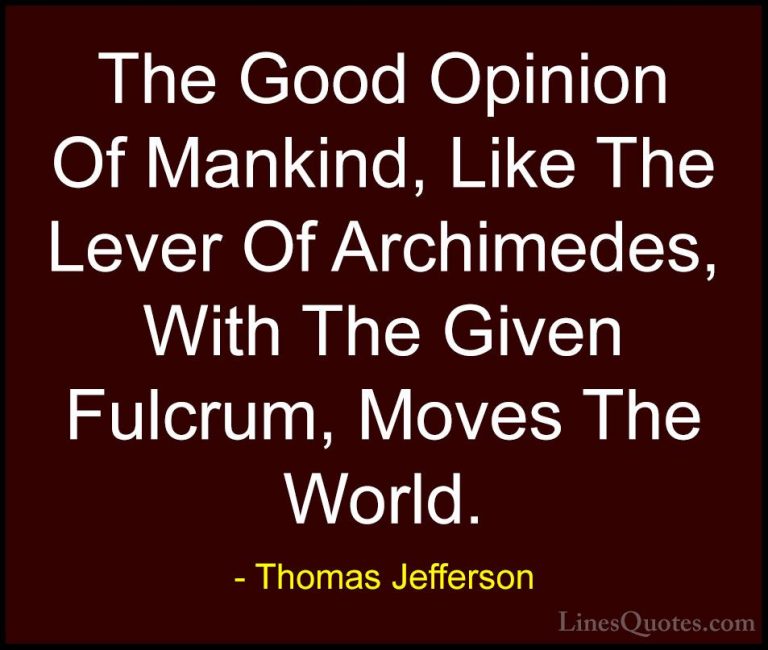 Thomas Jefferson Quotes (119) - The Good Opinion Of Mankind, Like... - QuotesThe Good Opinion Of Mankind, Like The Lever Of Archimedes, With The Given Fulcrum, Moves The World.