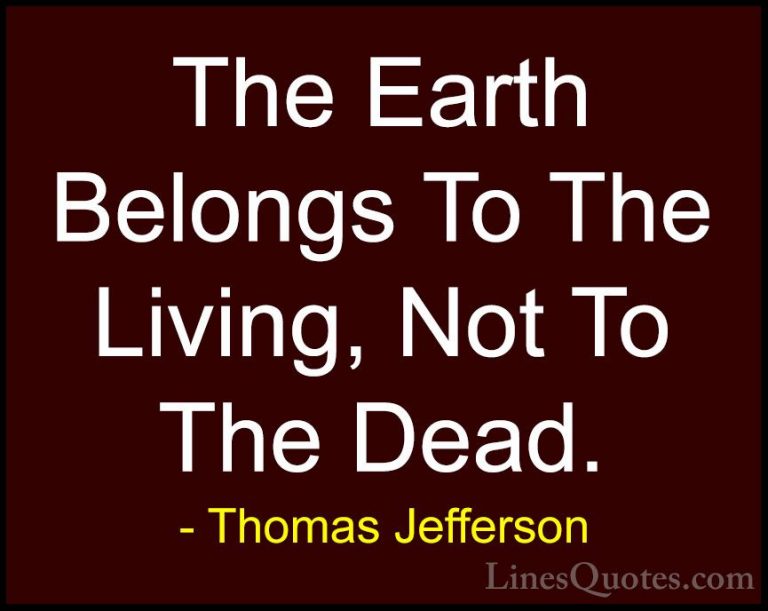 Thomas Jefferson Quotes (122) - The Earth Belongs To The Living, ... - QuotesThe Earth Belongs To The Living, Not To The Dead.