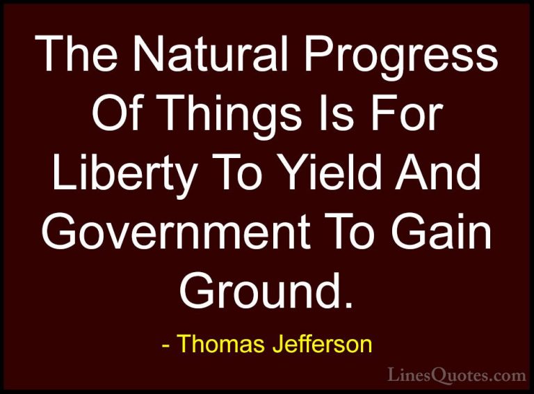 Thomas Jefferson Quotes (125) - The Natural Progress Of Things Is... - QuotesThe Natural Progress Of Things Is For Liberty To Yield And Government To Gain Ground.