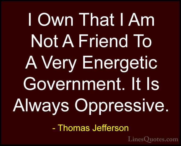 Thomas Jefferson Quotes (129) - I Own That I Am Not A Friend To A... - QuotesI Own That I Am Not A Friend To A Very Energetic Government. It Is Always Oppressive.