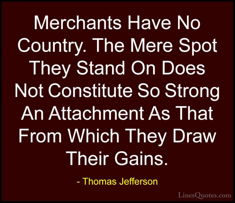 Thomas Jefferson Quotes (130) - Merchants Have No Country. The Me... - QuotesMerchants Have No Country. The Mere Spot They Stand On Does Not Constitute So Strong An Attachment As That From Which They Draw Their Gains.