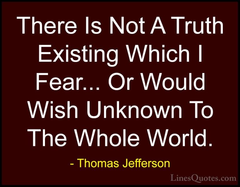 Thomas Jefferson Quotes (131) - There Is Not A Truth Existing Whi... - QuotesThere Is Not A Truth Existing Which I Fear... Or Would Wish Unknown To The Whole World.