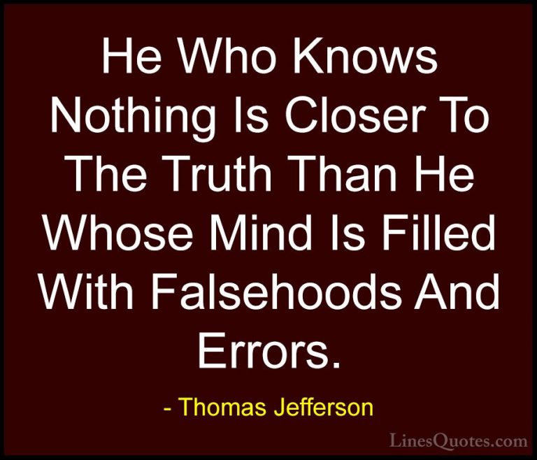 Thomas Jefferson Quotes (134) - He Who Knows Nothing Is Closer To... - QuotesHe Who Knows Nothing Is Closer To The Truth Than He Whose Mind Is Filled With Falsehoods And Errors.