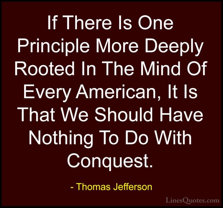 Thomas Jefferson Quotes (136) - If There Is One Principle More De... - QuotesIf There Is One Principle More Deeply Rooted In The Mind Of Every American, It Is That We Should Have Nothing To Do With Conquest.