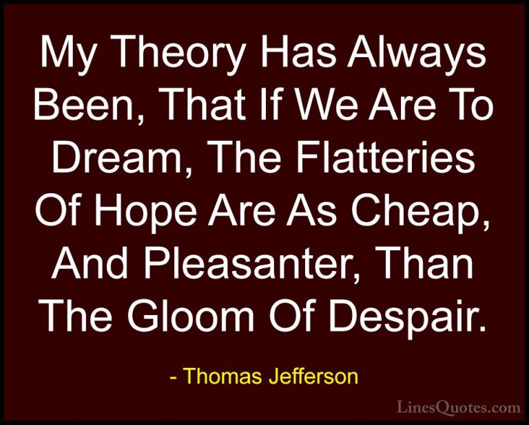 Thomas Jefferson Quotes (143) - My Theory Has Always Been, That I... - QuotesMy Theory Has Always Been, That If We Are To Dream, The Flatteries Of Hope Are As Cheap, And Pleasanter, Than The Gloom Of Despair.