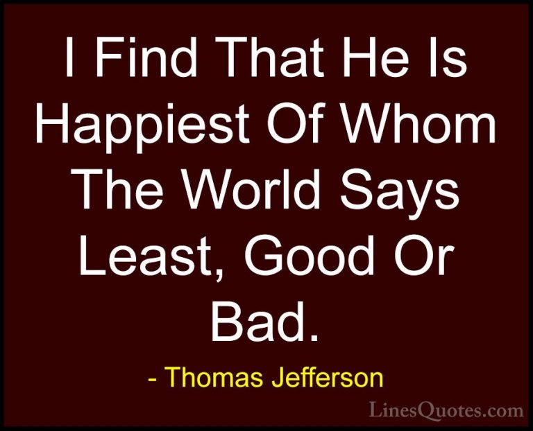 Thomas Jefferson Quotes (159) - I Find That He Is Happiest Of Who... - QuotesI Find That He Is Happiest Of Whom The World Says Least, Good Or Bad.