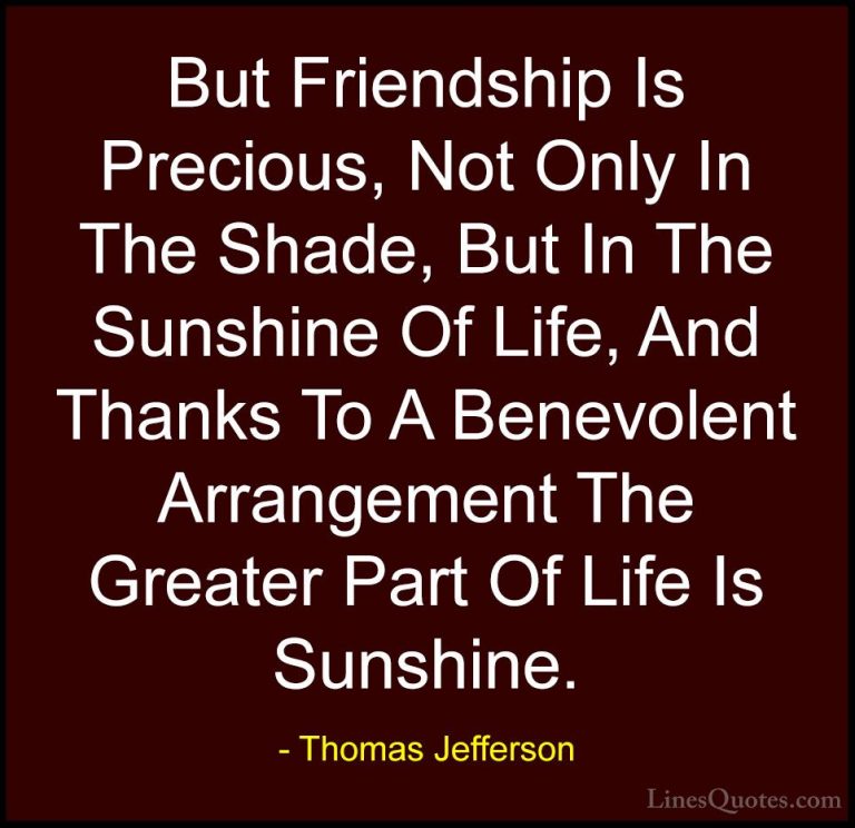 Thomas Jefferson Quotes (16) - But Friendship Is Precious, Not On... - QuotesBut Friendship Is Precious, Not Only In The Shade, But In The Sunshine Of Life, And Thanks To A Benevolent Arrangement The Greater Part Of Life Is Sunshine.