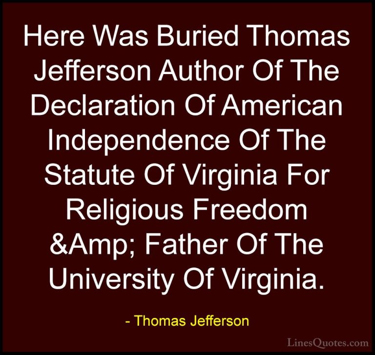 Thomas Jefferson Quotes (160) - Here Was Buried Thomas Jefferson ... - QuotesHere Was Buried Thomas Jefferson Author Of The Declaration Of American Independence Of The Statute Of Virginia For Religious Freedom &Amp; Father Of The University Of Virginia.