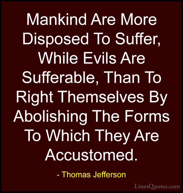 Thomas Jefferson Quotes (165) - Mankind Are More Disposed To Suff... - QuotesMankind Are More Disposed To Suffer, While Evils Are Sufferable, Than To Right Themselves By Abolishing The Forms To Which They Are Accustomed.