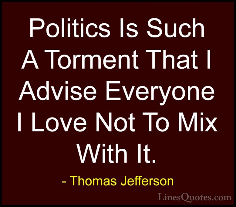 Thomas Jefferson Quotes (18) - Politics Is Such A Torment That I ... - QuotesPolitics Is Such A Torment That I Advise Everyone I Love Not To Mix With It.