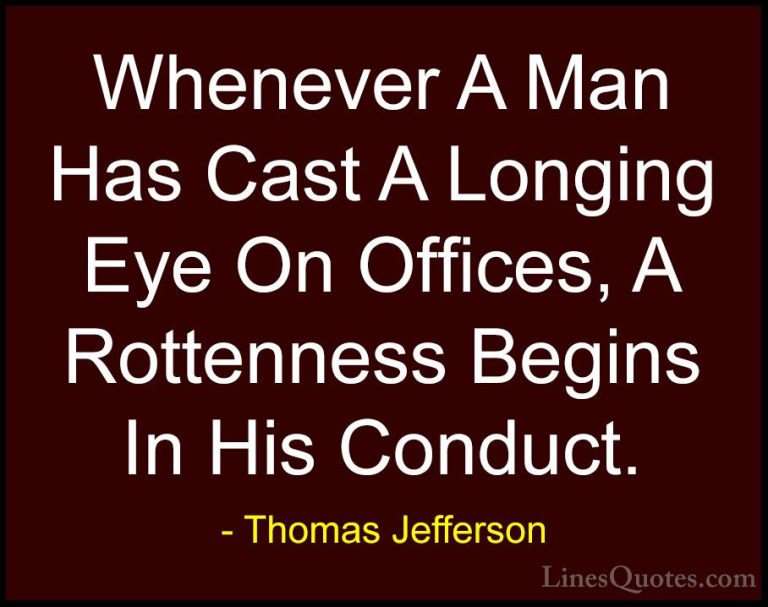 Thomas Jefferson Quotes (28) - Whenever A Man Has Cast A Longing ... - QuotesWhenever A Man Has Cast A Longing Eye On Offices, A Rottenness Begins In His Conduct.