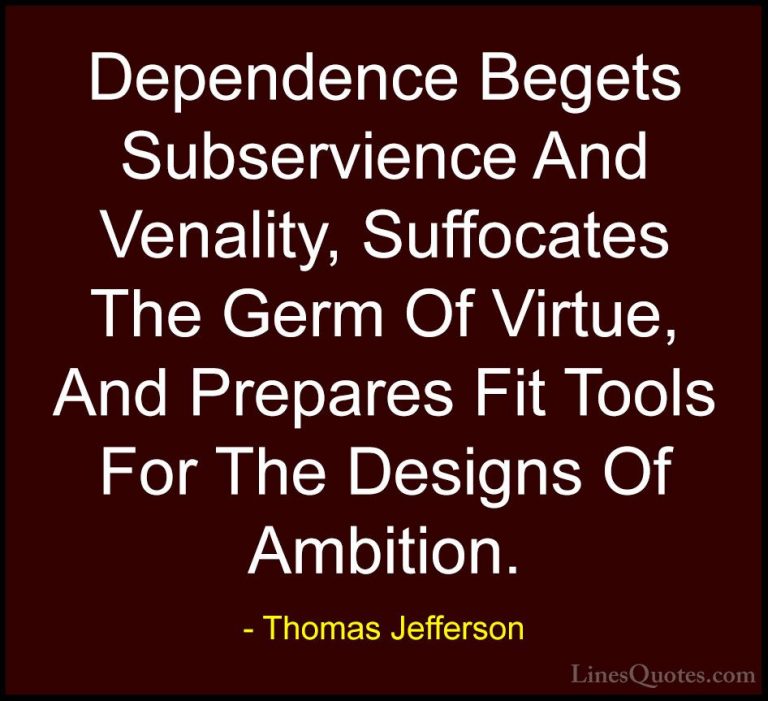 Thomas Jefferson Quotes (29) - Dependence Begets Subservience And... - QuotesDependence Begets Subservience And Venality, Suffocates The Germ Of Virtue, And Prepares Fit Tools For The Designs Of Ambition.