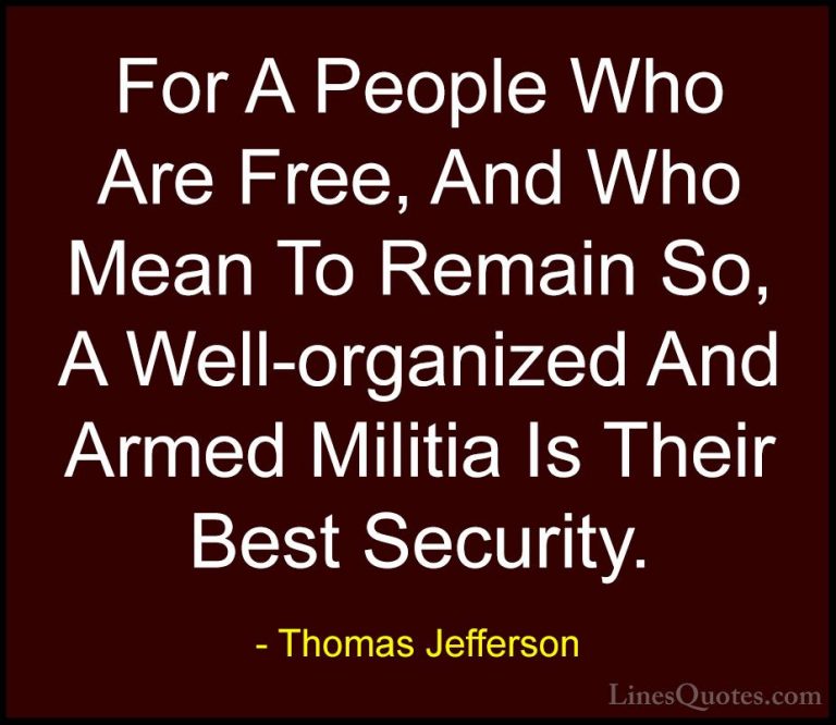 Thomas Jefferson Quotes (32) - For A People Who Are Free, And Who... - QuotesFor A People Who Are Free, And Who Mean To Remain So, A Well-organized And Armed Militia Is Their Best Security.