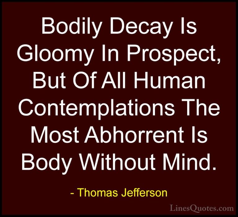 Thomas Jefferson Quotes (33) - Bodily Decay Is Gloomy In Prospect... - QuotesBodily Decay Is Gloomy In Prospect, But Of All Human Contemplations The Most Abhorrent Is Body Without Mind.