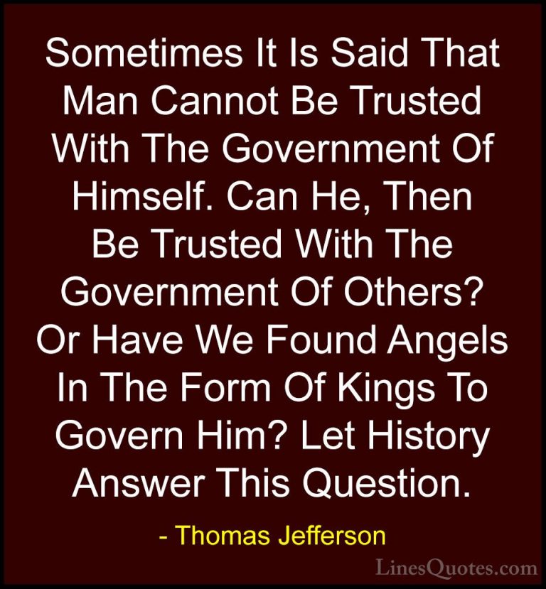 Thomas Jefferson Quotes (40) - Sometimes It Is Said That Man Cann... - QuotesSometimes It Is Said That Man Cannot Be Trusted With The Government Of Himself. Can He, Then Be Trusted With The Government Of Others? Or Have We Found Angels In The Form Of Kings To Govern Him? Let History Answer This Question.