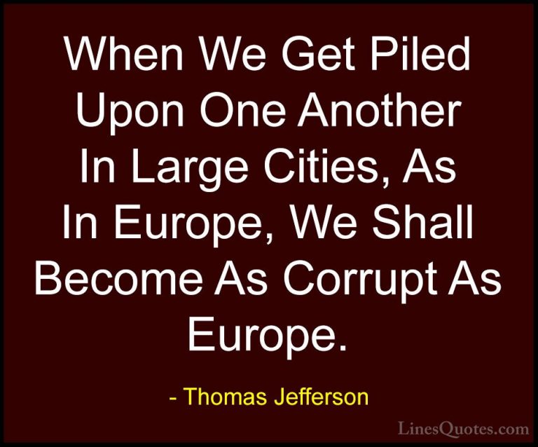 Thomas Jefferson Quotes (41) - When We Get Piled Upon One Another... - QuotesWhen We Get Piled Upon One Another In Large Cities, As In Europe, We Shall Become As Corrupt As Europe.