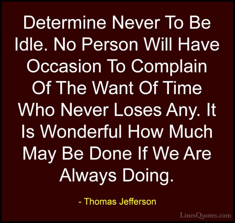 Thomas Jefferson Quotes (42) - Determine Never To Be Idle. No Per... - QuotesDetermine Never To Be Idle. No Person Will Have Occasion To Complain Of The Want Of Time Who Never Loses Any. It Is Wonderful How Much May Be Done If We Are Always Doing.
