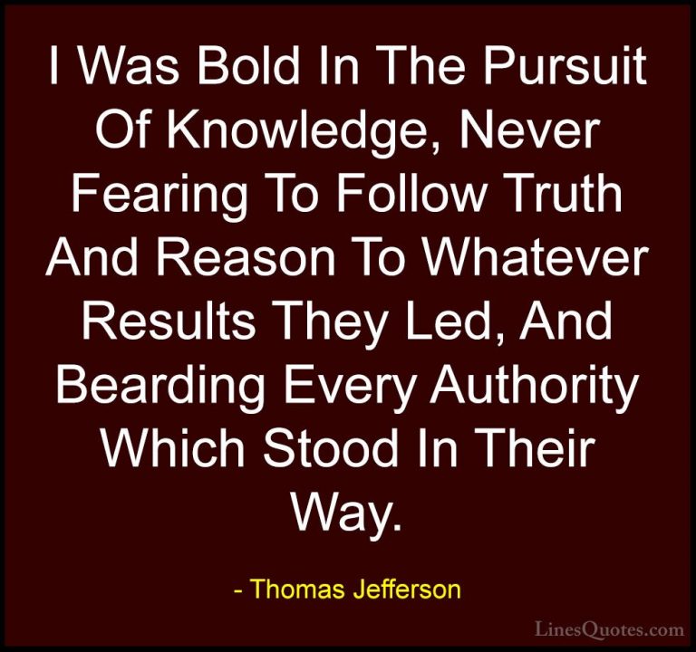 Thomas Jefferson Quotes (43) - I Was Bold In The Pursuit Of Knowl... - QuotesI Was Bold In The Pursuit Of Knowledge, Never Fearing To Follow Truth And Reason To Whatever Results They Led, And Bearding Every Authority Which Stood In Their Way.