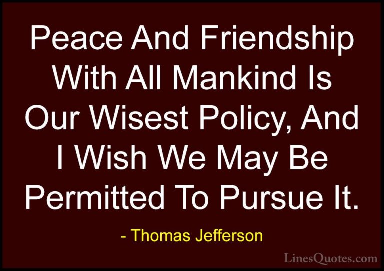 Thomas Jefferson Quotes (44) - Peace And Friendship With All Mank... - QuotesPeace And Friendship With All Mankind Is Our Wisest Policy, And I Wish We May Be Permitted To Pursue It.
