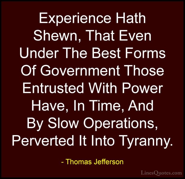 Thomas Jefferson Quotes (47) - Experience Hath Shewn, That Even U... - QuotesExperience Hath Shewn, That Even Under The Best Forms Of Government Those Entrusted With Power Have, In Time, And By Slow Operations, Perverted It Into Tyranny.