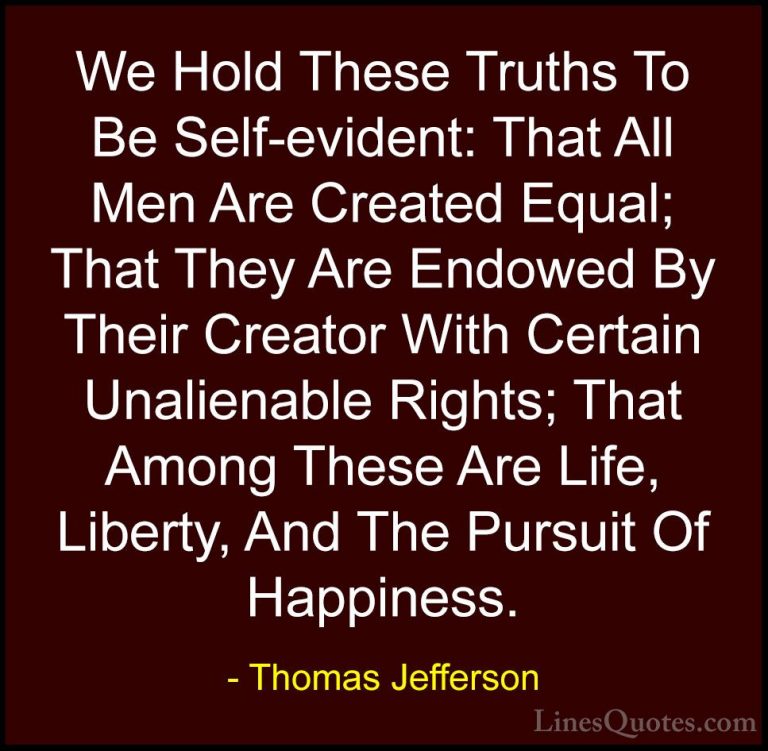 Thomas Jefferson Quotes (5) - We Hold These Truths To Be Self-evi... - QuotesWe Hold These Truths To Be Self-evident: That All Men Are Created Equal; That They Are Endowed By Their Creator With Certain Unalienable Rights; That Among These Are Life, Liberty, And The Pursuit Of Happiness.
