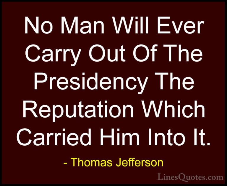Thomas Jefferson Quotes (54) - No Man Will Ever Carry Out Of The ... - QuotesNo Man Will Ever Carry Out Of The Presidency The Reputation Which Carried Him Into It.