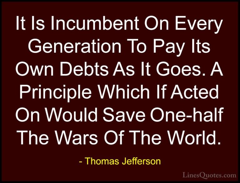 Thomas Jefferson Quotes (57) - It Is Incumbent On Every Generatio... - QuotesIt Is Incumbent On Every Generation To Pay Its Own Debts As It Goes. A Principle Which If Acted On Would Save One-half The Wars Of The World.