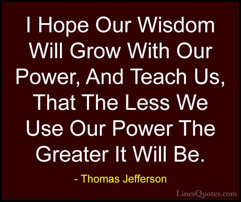 Thomas Jefferson Quotes (60) - I Hope Our Wisdom Will Grow With O... - QuotesI Hope Our Wisdom Will Grow With Our Power, And Teach Us, That The Less We Use Our Power The Greater It Will Be.