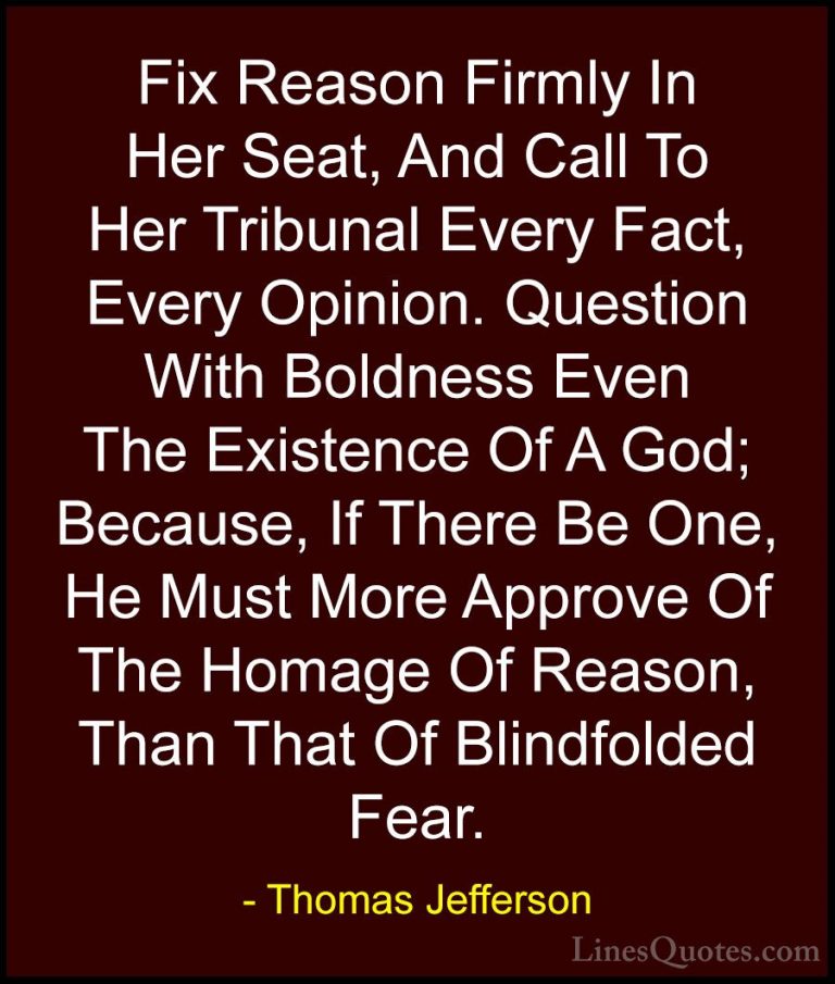 Thomas Jefferson Quotes (62) - Fix Reason Firmly In Her Seat, And... - QuotesFix Reason Firmly In Her Seat, And Call To Her Tribunal Every Fact, Every Opinion. Question With Boldness Even The Existence Of A God; Because, If There Be One, He Must More Approve Of The Homage Of Reason, Than That Of Blindfolded Fear.