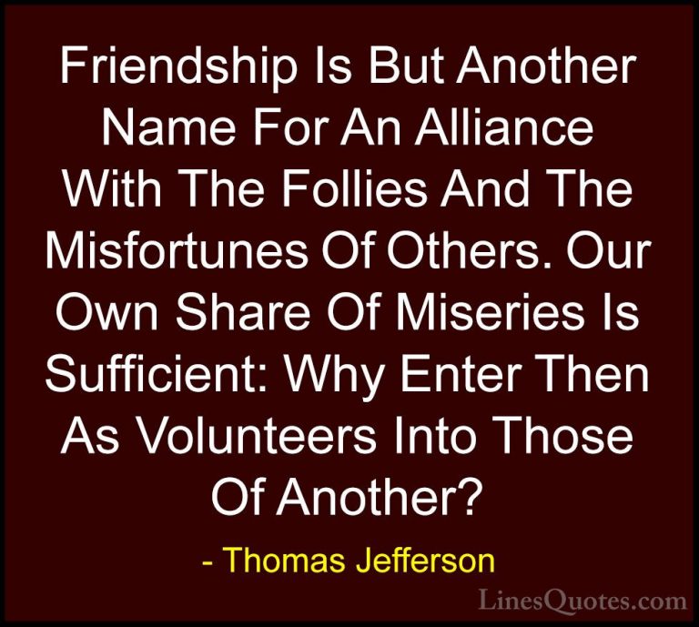 Thomas Jefferson Quotes (67) - Friendship Is But Another Name For... - QuotesFriendship Is But Another Name For An Alliance With The Follies And The Misfortunes Of Others. Our Own Share Of Miseries Is Sufficient: Why Enter Then As Volunteers Into Those Of Another?