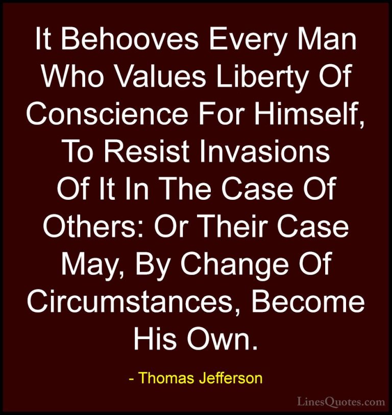 Thomas Jefferson Quotes (68) - It Behooves Every Man Who Values L... - QuotesIt Behooves Every Man Who Values Liberty Of Conscience For Himself, To Resist Invasions Of It In The Case Of Others: Or Their Case May, By Change Of Circumstances, Become His Own.