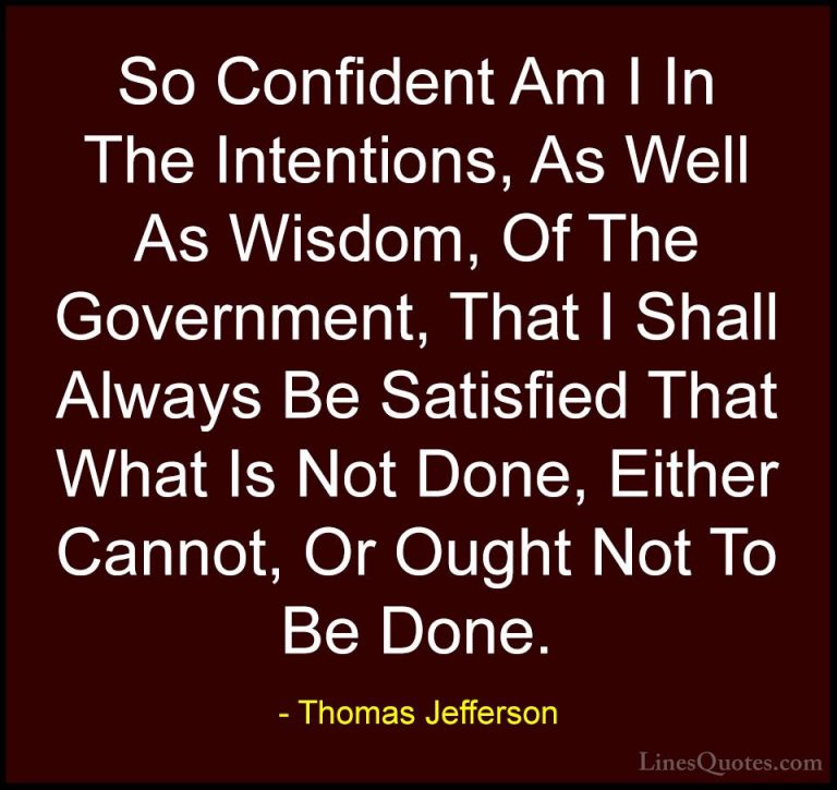 Thomas Jefferson Quotes (72) - So Confident Am I In The Intention... - QuotesSo Confident Am I In The Intentions, As Well As Wisdom, Of The Government, That I Shall Always Be Satisfied That What Is Not Done, Either Cannot, Or Ought Not To Be Done.