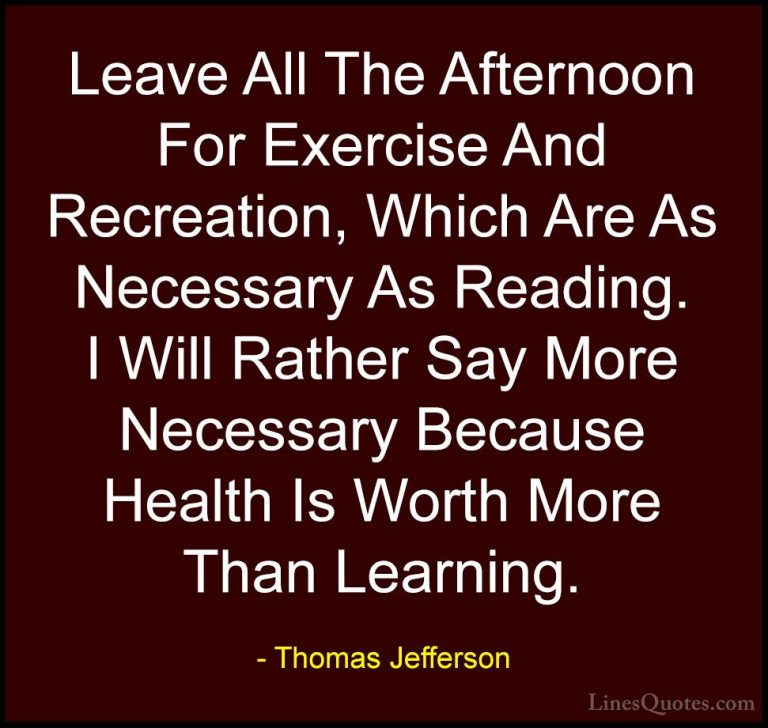 Thomas Jefferson Quotes (73) - Leave All The Afternoon For Exerci... - QuotesLeave All The Afternoon For Exercise And Recreation, Which Are As Necessary As Reading. I Will Rather Say More Necessary Because Health Is Worth More Than Learning.