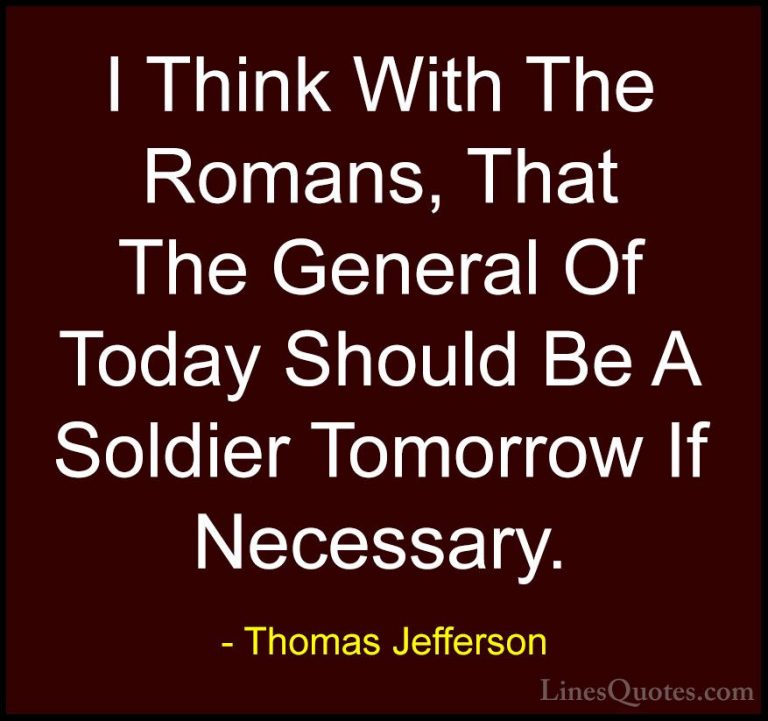 Thomas Jefferson Quotes (75) - I Think With The Romans, That The ... - QuotesI Think With The Romans, That The General Of Today Should Be A Soldier Tomorrow If Necessary.