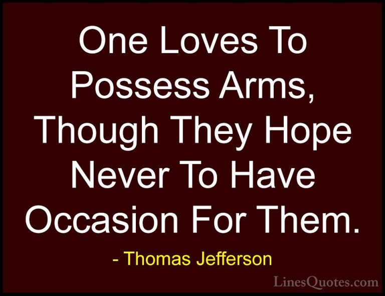 Thomas Jefferson Quotes (83) - One Loves To Possess Arms, Though ... - QuotesOne Loves To Possess Arms, Though They Hope Never To Have Occasion For Them.