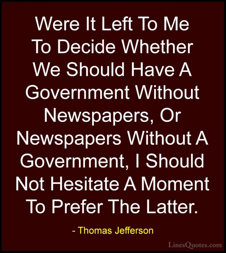 Thomas Jefferson Quotes (86) - Were It Left To Me To Decide Wheth... - QuotesWere It Left To Me To Decide Whether We Should Have A Government Without Newspapers, Or Newspapers Without A Government, I Should Not Hesitate A Moment To Prefer The Latter.
