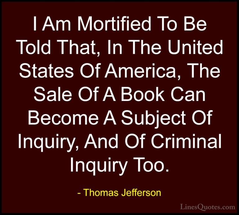 Thomas Jefferson Quotes (87) - I Am Mortified To Be Told That, In... - QuotesI Am Mortified To Be Told That, In The United States Of America, The Sale Of A Book Can Become A Subject Of Inquiry, And Of Criminal Inquiry Too.
