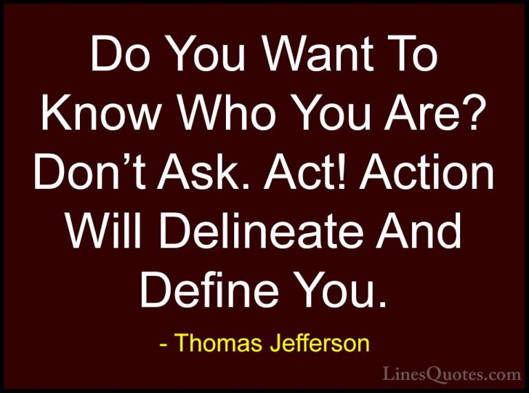 Thomas Jefferson Quotes (9) - Do You Want To Know Who You Are? Do... - QuotesDo You Want To Know Who You Are? Don't Ask. Act! Action Will Delineate And Define You.