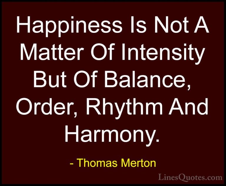 Thomas Merton Quotes (1) - Happiness Is Not A Matter Of Intensity... - QuotesHappiness Is Not A Matter Of Intensity But Of Balance, Order, Rhythm And Harmony.
