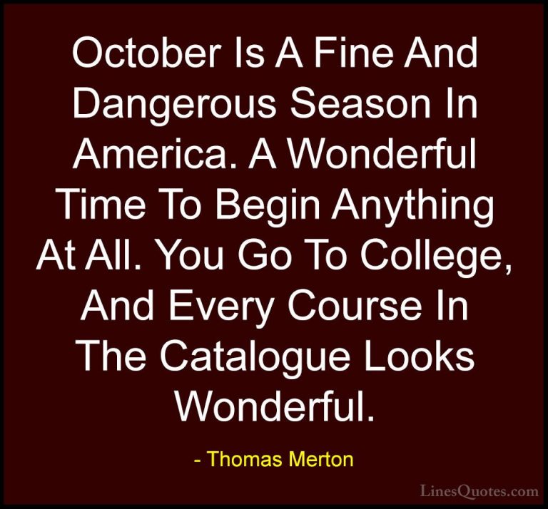 Thomas Merton Quotes (11) - October Is A Fine And Dangerous Seaso... - QuotesOctober Is A Fine And Dangerous Season In America. A Wonderful Time To Begin Anything At All. You Go To College, And Every Course In The Catalogue Looks Wonderful.
