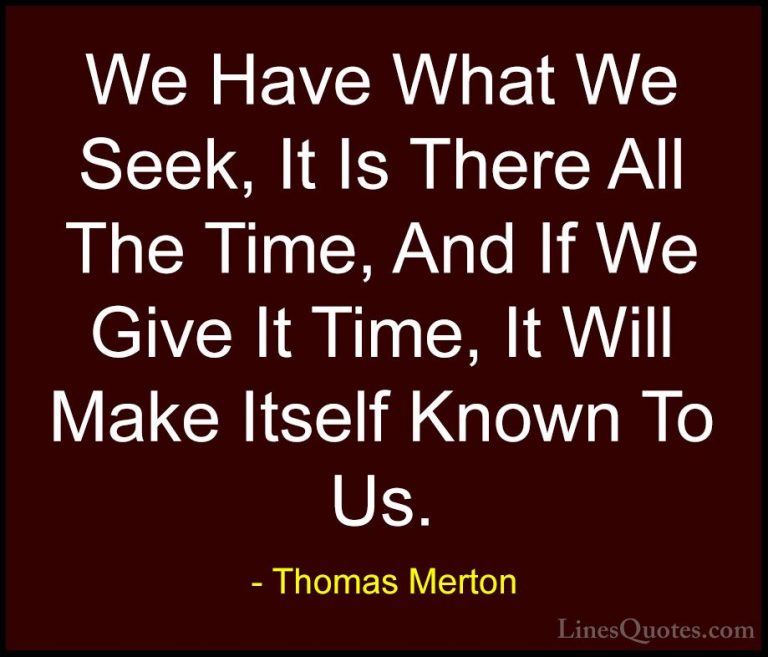Thomas Merton Quotes (13) - We Have What We Seek, It Is There All... - QuotesWe Have What We Seek, It Is There All The Time, And If We Give It Time, It Will Make Itself Known To Us.