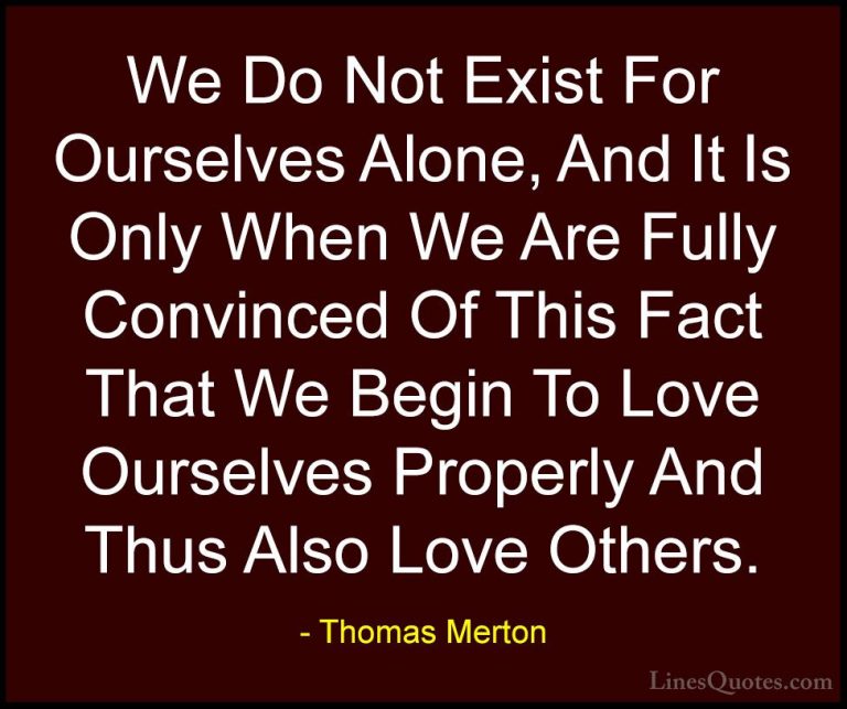 Thomas Merton Quotes (14) - We Do Not Exist For Ourselves Alone, ... - QuotesWe Do Not Exist For Ourselves Alone, And It Is Only When We Are Fully Convinced Of This Fact That We Begin To Love Ourselves Properly And Thus Also Love Others.