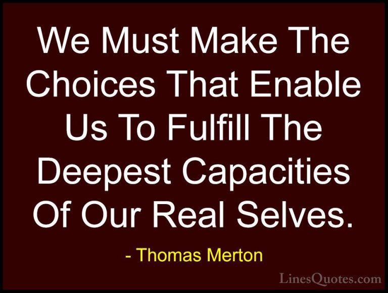Thomas Merton Quotes (22) - We Must Make The Choices That Enable ... - QuotesWe Must Make The Choices That Enable Us To Fulfill The Deepest Capacities Of Our Real Selves.