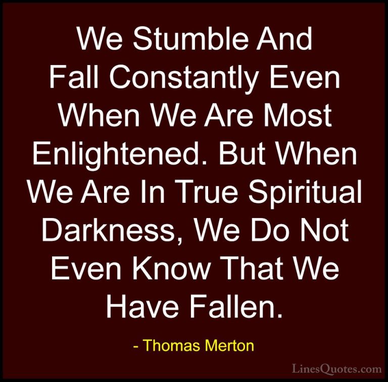 Thomas Merton Quotes (24) - We Stumble And Fall Constantly Even W... - QuotesWe Stumble And Fall Constantly Even When We Are Most Enlightened. But When We Are In True Spiritual Darkness, We Do Not Even Know That We Have Fallen.