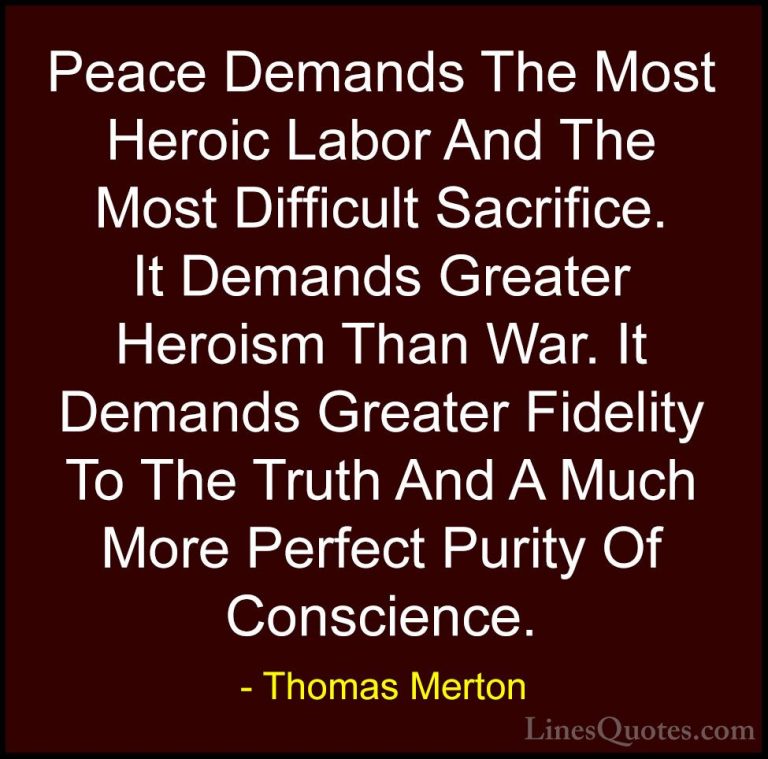 Thomas Merton Quotes (26) - Peace Demands The Most Heroic Labor A... - QuotesPeace Demands The Most Heroic Labor And The Most Difficult Sacrifice. It Demands Greater Heroism Than War. It Demands Greater Fidelity To The Truth And A Much More Perfect Purity Of Conscience.