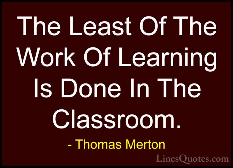 Thomas Merton Quotes (27) - The Least Of The Work Of Learning Is ... - QuotesThe Least Of The Work Of Learning Is Done In The Classroom.
