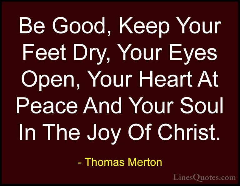 Thomas Merton Quotes (32) - Be Good, Keep Your Feet Dry, Your Eye... - QuotesBe Good, Keep Your Feet Dry, Your Eyes Open, Your Heart At Peace And Your Soul In The Joy Of Christ.