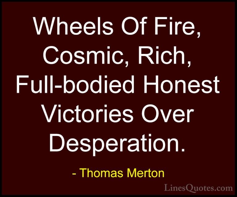 Thomas Merton Quotes (33) - Wheels Of Fire, Cosmic, Rich, Full-bo... - QuotesWheels Of Fire, Cosmic, Rich, Full-bodied Honest Victories Over Desperation.